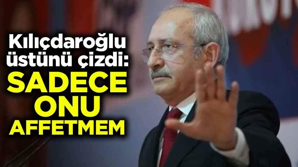 Kılıçdaroğlu, üstünü çizdi: Sadece onu affetmem
