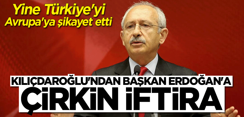 Kemal Kılıçdaroğlu yine Türkiye'yi Avrupa'ya şikayet etti