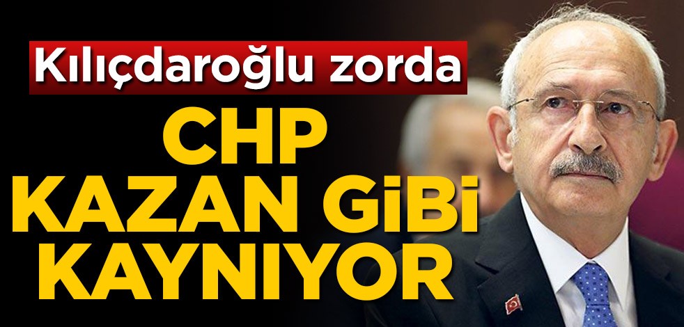 Kemal Kılıçdaroğlu zorda! CHP kazan gibi kaynıyor