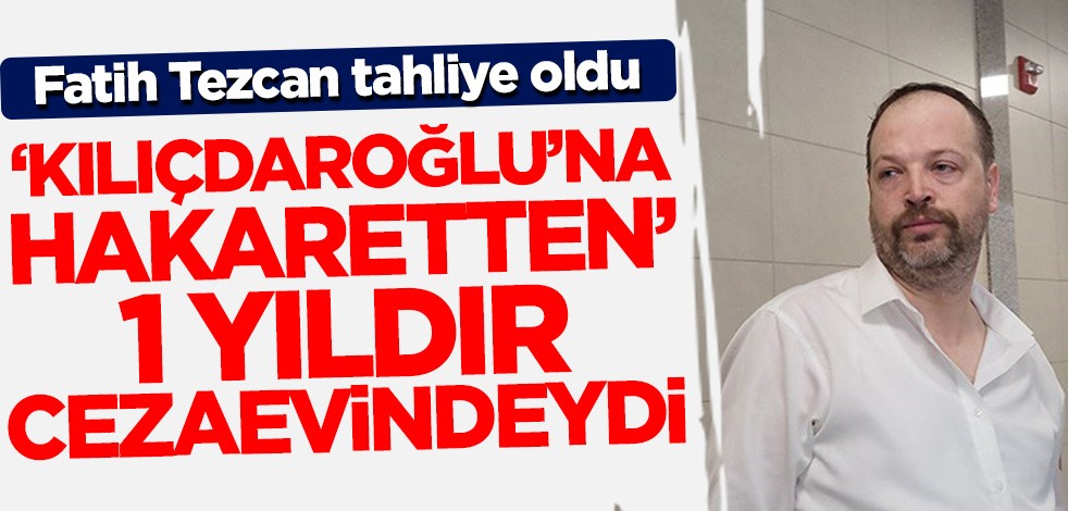 Kemal Kılıçdaroğlu'na hakaret ettiği gerekçesiyle 1 yıldır cezaevindeydi! Fatih Tezcan tahliye edildi