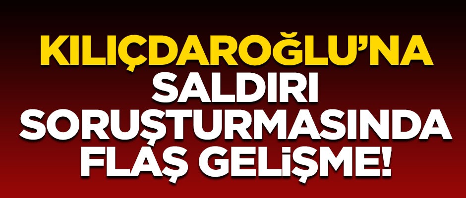 Kemal Kılıçdaroğlu'na saldırı soruşturmasında flaş gelişme