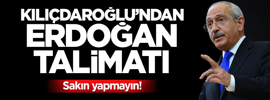Kemal Kılıçdaroğlu'ndan Erdoğan talimatı