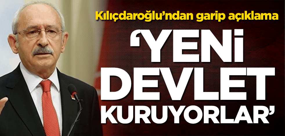 Kemal Kılıçdaroğlu’ndan garip açıklama! ‘Yeni devlet kuruyorlar’