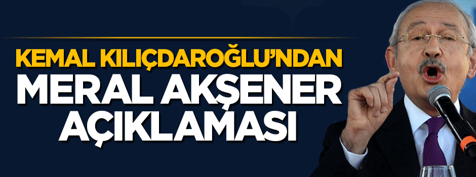 Kemal Kılıçdaroğlu'ndan Meral Akşener açıklamsı
