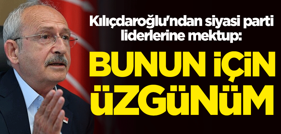 Kemal Kılıçdaroğlu'ndan siyasi parti liderlerine mektup: Bunun için üzgünüm