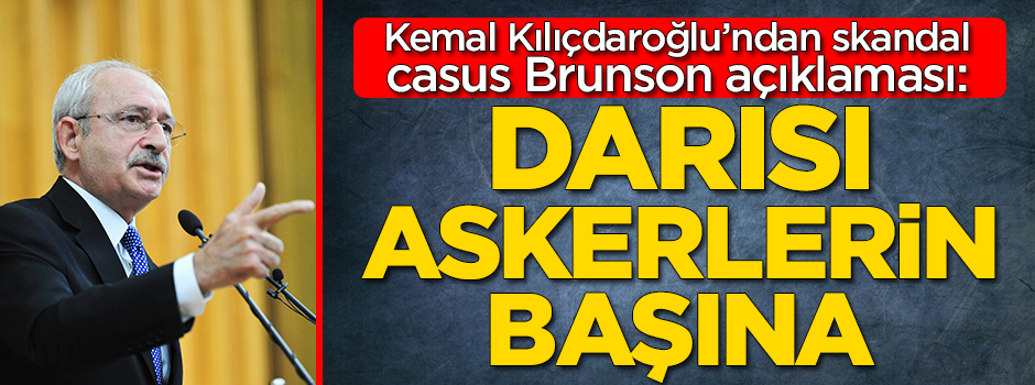 Kemal Kılıçdaroğlu'ndan skandal casus Brunson açıklaması: Darısı askerlerin başına
