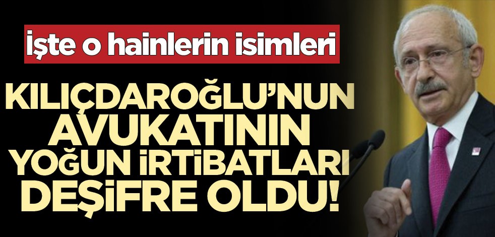 Kemal Kılıçdaroğlu’nun avukatının yoğun irtibatları deşifre oldu! İşte o hainlerin isimleri