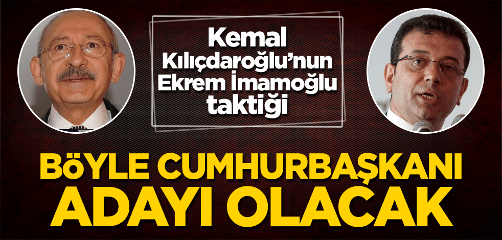 Kemal Kılıçdaroğlu'nun Ekrem İmamoğlu taktiği! Böyle cumhurbaşkanı adayı olacak