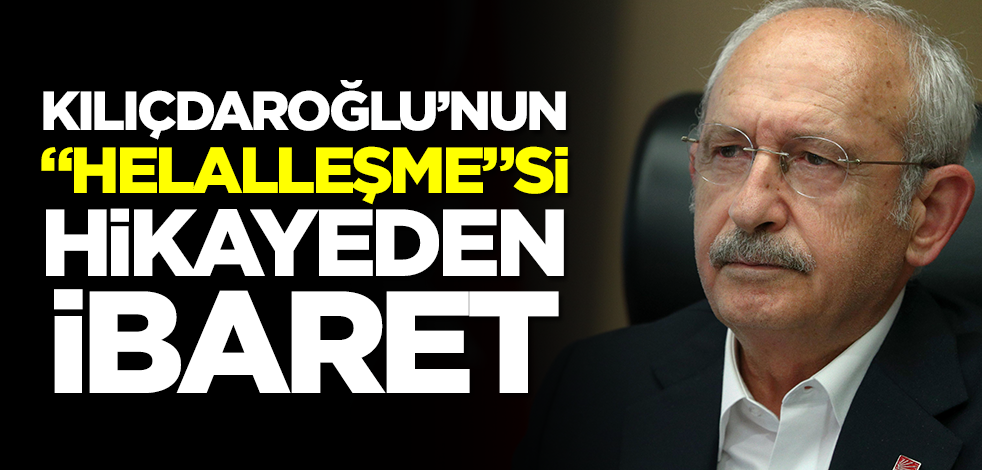 Kemal Kılıçdaroğlu’nun "Helalleşme"si hikayeden ibaret!