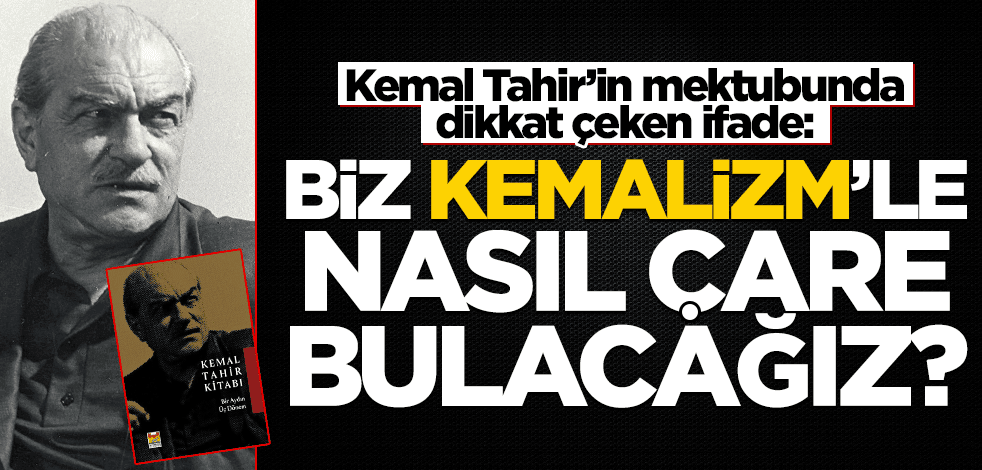 Kemal Tahir’in mektubunda dikkat çeken ifade: Biz Kemalizm’le nasıl çare bulacağız?