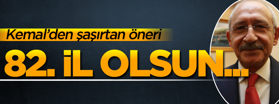 Kemal'den şaşırtan öneri: 82. il olsun