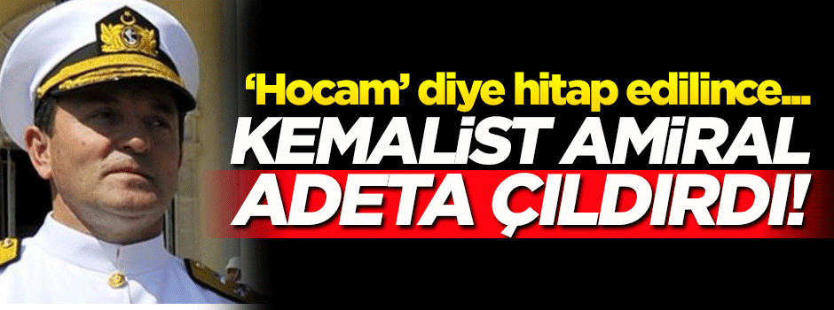 Kemalist amiral 'hocam' lafını duyunca küplere bindi