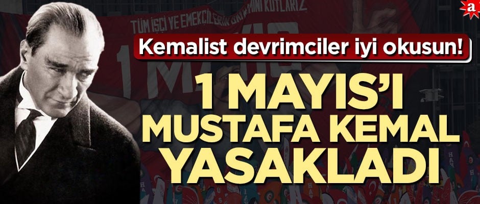 Kemalist devrimciler iyi okusun! 1 Mayıs’ı Mustafa Kemal yasakladı