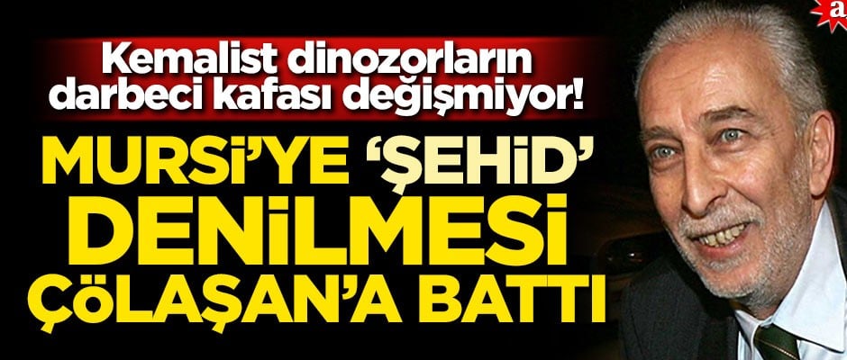 Kemalist dinozorların darbeci kafası değişmiyor! Mursi’ye ‘şehid’ denilmesi Çölaşan’a battı