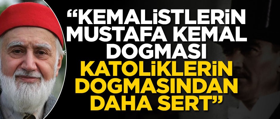 "Kemalistlerin Mustafa Kemal dogması Katoliklerin Papa dogmasından daha sert"