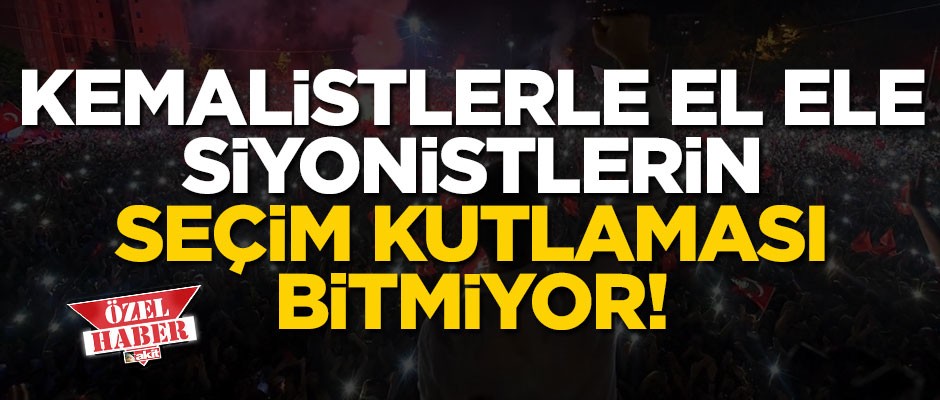Kemalistlerle el ele Siyonistlerin seçim kutlaması bitmiyor!