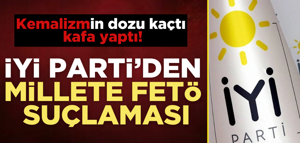 Kemalizmin dozu kaçtı, kafa yaptı! İYİ Parti’den millete FETÖ suçlaması