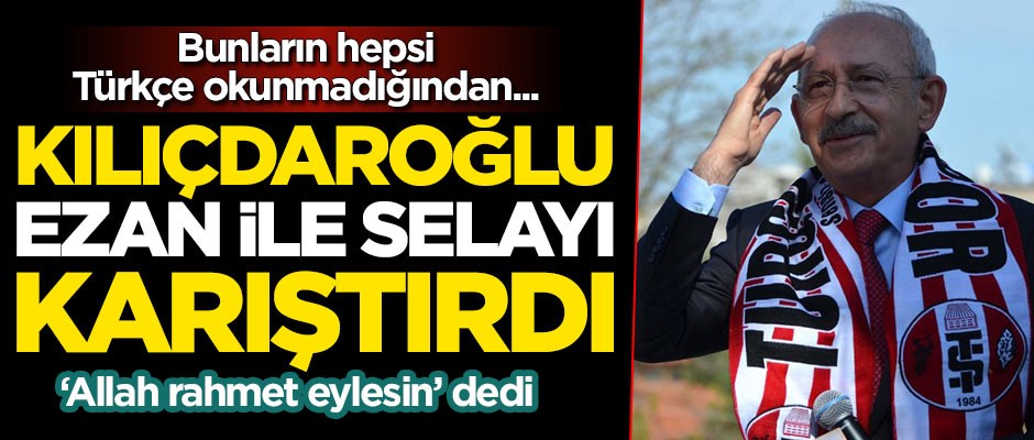 Kemal Kılıçdaroğlu, ezan ile selayı karıştırdı