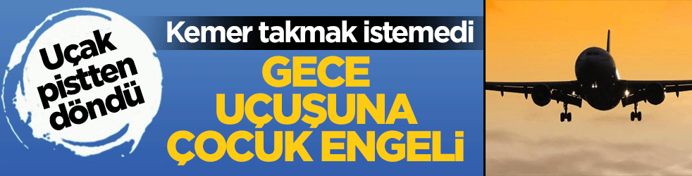 Kemer takmak istemedi, uçak pistten döndü: Gece uçuşuna çocuk engeli