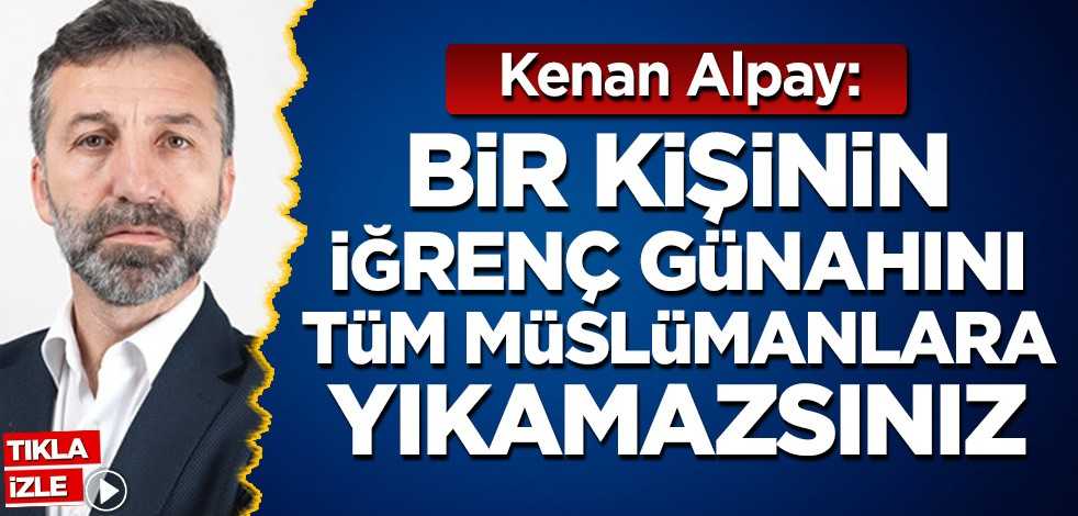 Kenan Alpay: Bir kişinin iğrenç günahını tüm Müslümanlara yıkamazsınız