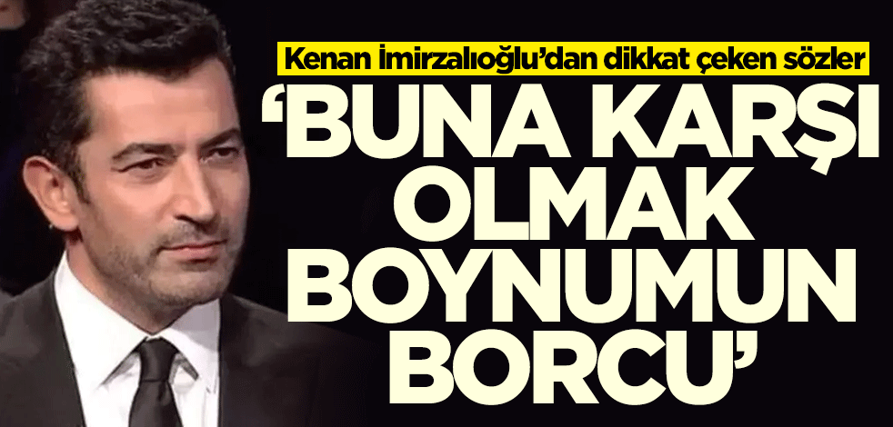 Kenan İmirzalıoğlu’dan dikkat çeken sözler: Buna karşı olmak boynumun borcu