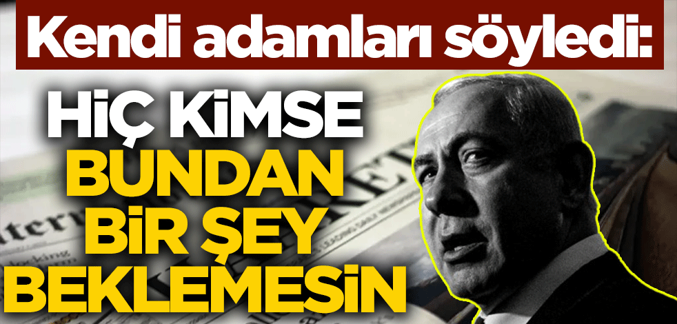 Kendi adamları söyledi: Hiç kimse bundan bir şey beklemesin