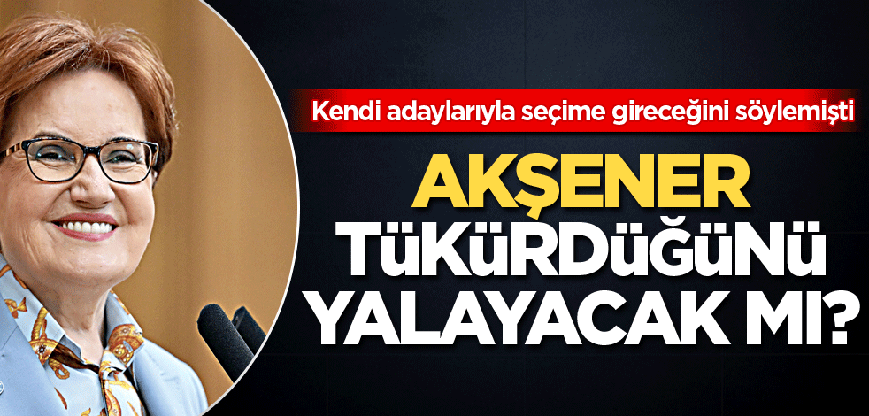 Kendi adaylarıyla seçime gireceğini söylemişti! Akşener tükürdüğünü yalayacak mı?