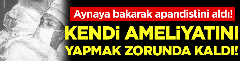Kendi ameliyatını yapmak zorunda kaldı! Aynaya bakarak apandistini aldı!