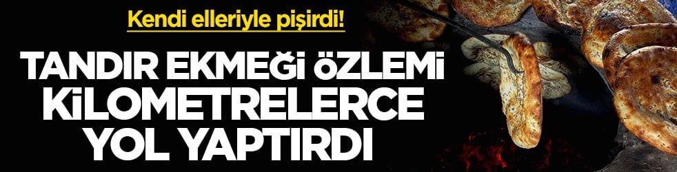 Kendi elleriyle pişirdi! Tandır ekmeği özlemi kilometrelerce yol yaptırdı