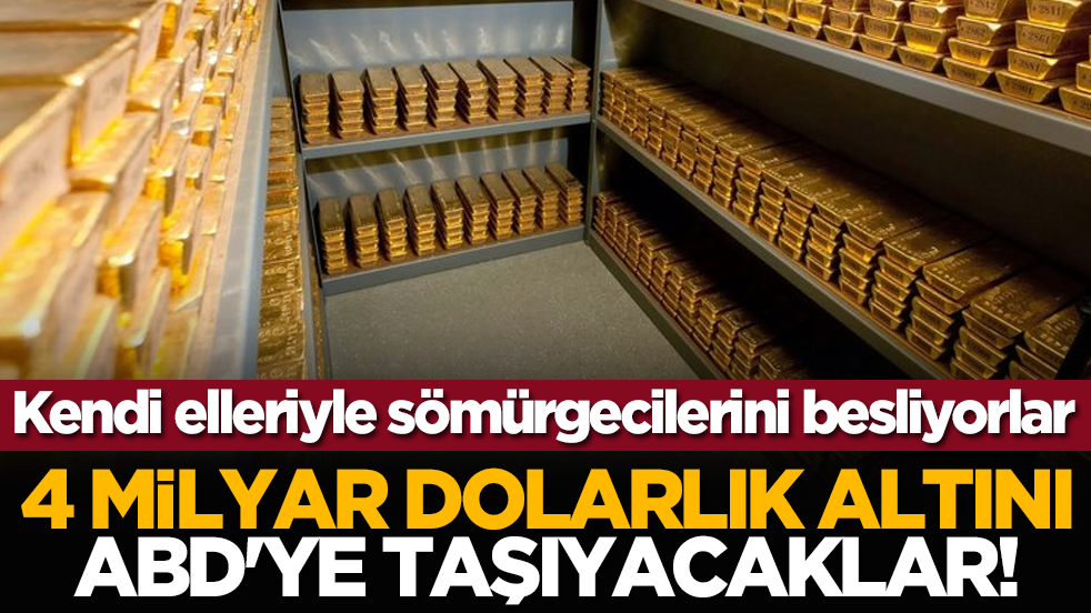 Kendi elleriyle sömürgecilerini besliyorlar: 4 milyar dolarlık altını ABD'ye taşıyacaklar!