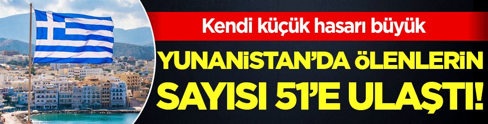 Kendi küçük hasarı büyük: Yunanistan'da ölen sayısı 51'e yükseldi!