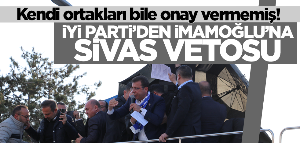 Kendi ortakları bile onay vermemiş! İYİ Parti'den İmamoğlu'na Sivas vetosu