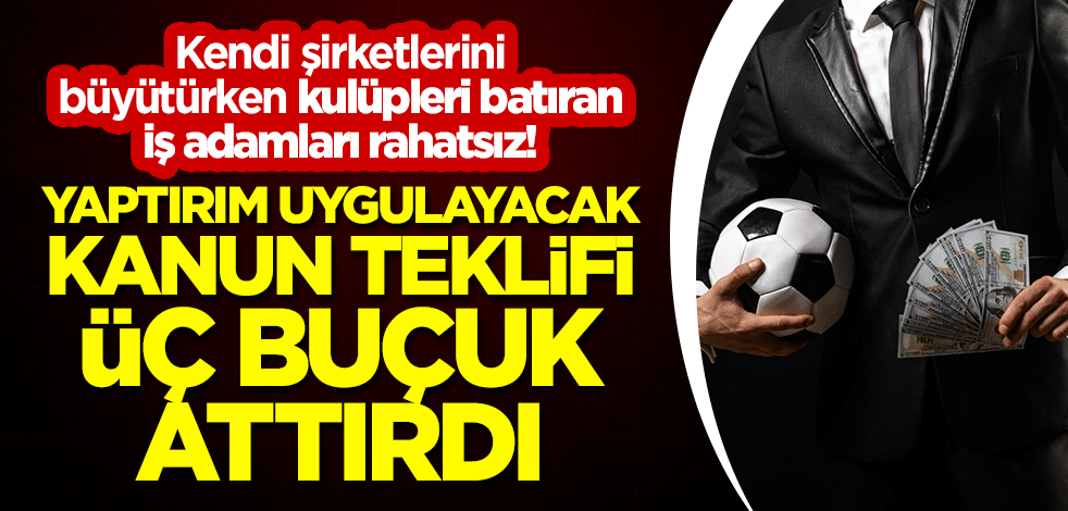 Kendi şirketlerini büyütürken kulüpleri batıran iş adamları rahatsız! Yaptırım uygulayacak kanun teklifi üç buçuk attırdı