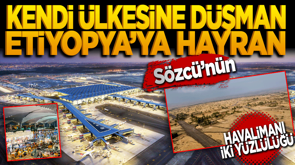 Kendi ülkesine düşman, Etiyopya’ya hayran: Sözcü’nün havalimanı ikiyüzlülüğü deşifre oldu!