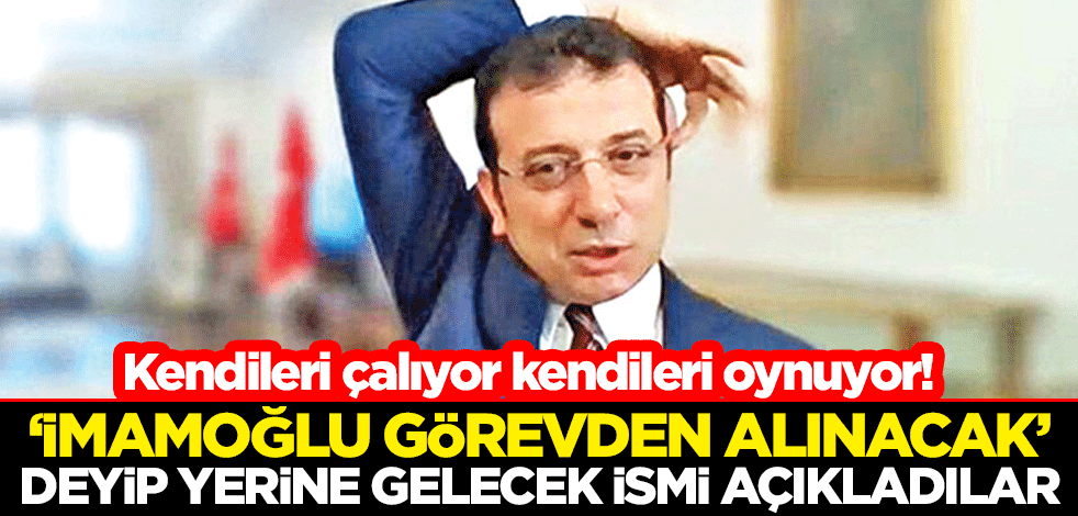 Kendileri çalıyor kendileri oynuyor! "İmamoğlu görevden alınacak" deyip yerine gelecek ismi açıkladılar