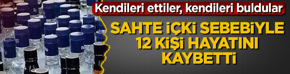 Kendileri ettiler, kendileri buldular! Sahte içki sebebiyle 12 kişi hayatını kaybetti