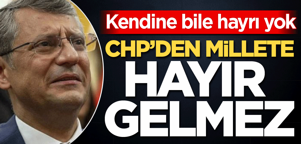 Kendine bile hayrı yok! CHP’den millete hayır gelmez