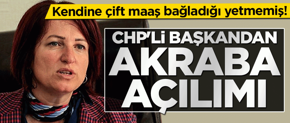 Kendine çift maaş bağladığı yetmemiş! CHP’li başkandan ‘akraba açılımı’