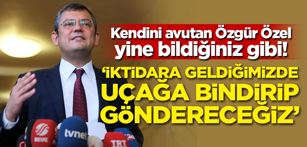 Kendini avutan Özgür Özel yine bildiğiniz gibi! 'İktidara geldiğimizde uçağa bindirip göndereceğiz'