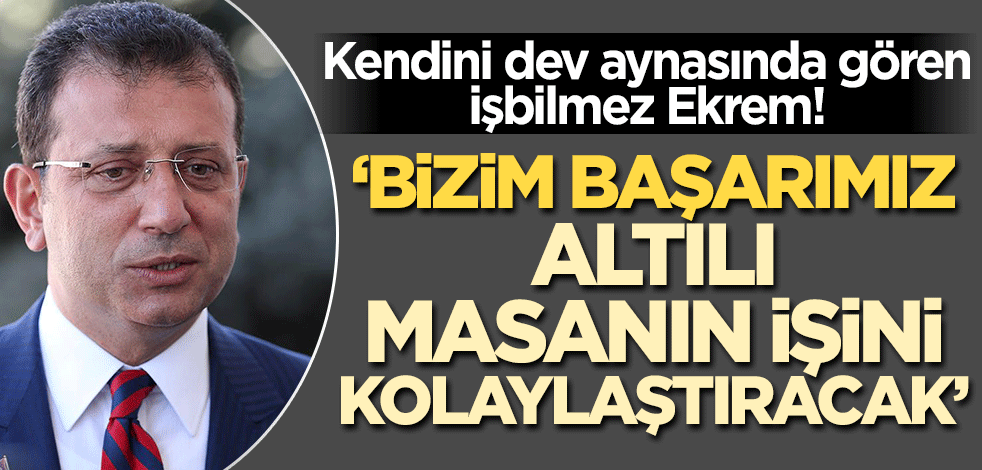 Kendini dev aynasında gören iş bilmez Ekrem: Bizim başarımız 6'lı masanın işini kolaylaştıracak!
