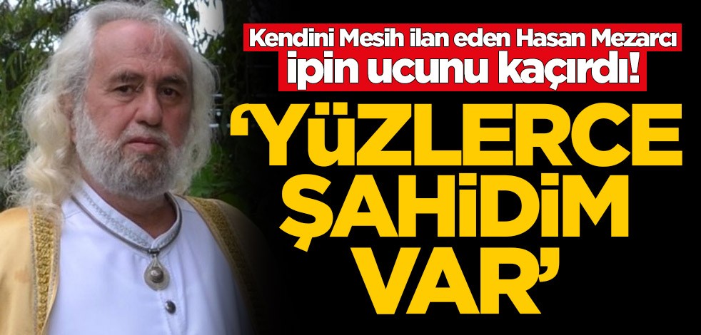 Kendini Mesih ilan eden Hasan Mezarcı ipin ucunu kaçırdı! 'Yüzlerce şahidim var'