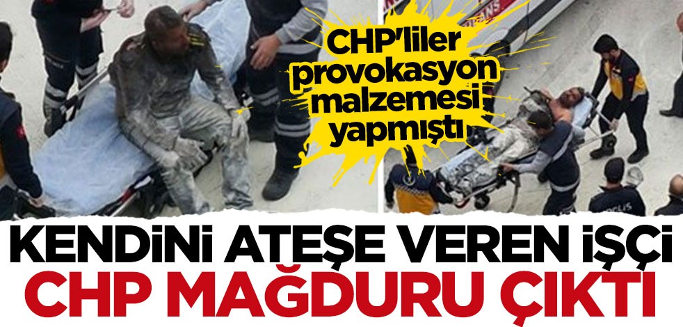 Kendini yakan işçi CHP mağduru çıktı!