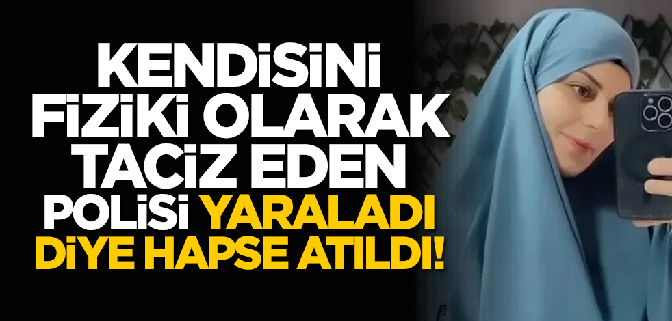 Kendisini fiziki olarak taciz eden polisi yaraladı diye hapse atıldı!