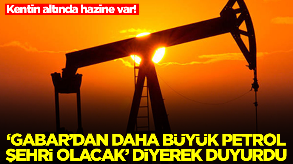 Kentin altında hazine var! 'Gabar'dan daha büyük ''petrol şehri'' olacak' diyerek duyurdu