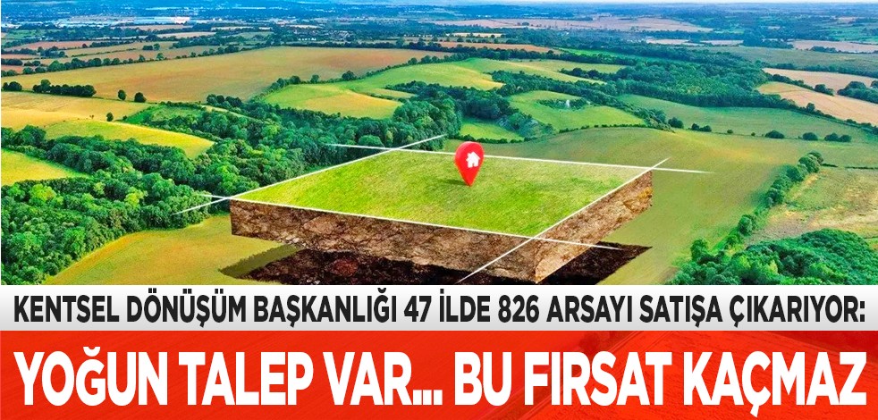 Kentsel Dönüşüm Başkanlığı 47 ilde 826 arsayı satışa çıkarıyor: Yoğun talep var... Bu fırsat kaçmaz