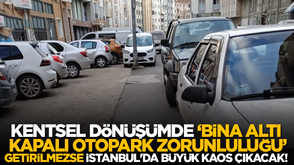 Kentsel dönüşümde binalara 'kapalı otopark zorunluluğu' getirilmezse İstanbul'da büyük kaos çıkacak!
