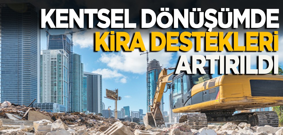 Kentsel dönüşümde kira destekleri artırıldı