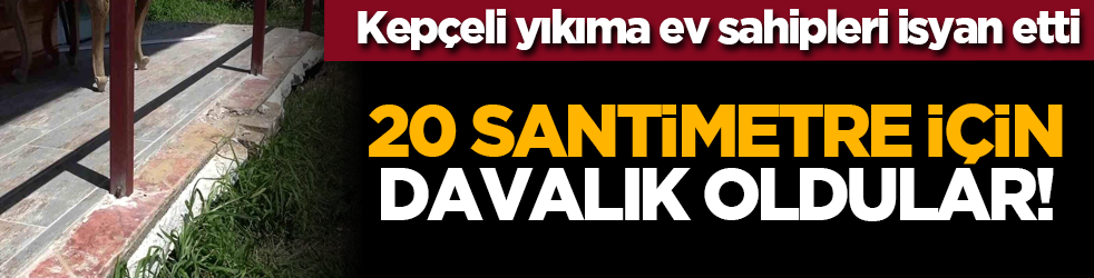 Kepçeli yıkıma ev sahipleri isyan etti: 20 santimetre için davalık oldular!