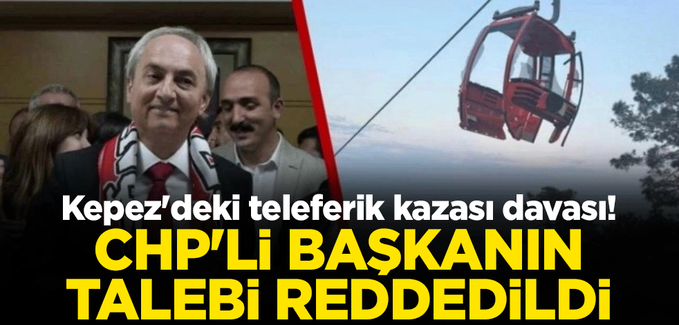 Kepez'deki teleferik kazası davası! CHP'li başkanın talebi reddedildi