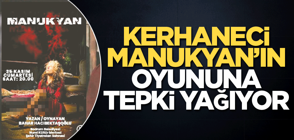Kerhaneci Manukyan’ın oyununa tepki yağıyor